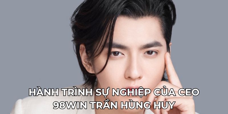 CEO 98WIN 2 Hành trình sự nghiệp của CEO 98WIN Trần Hùng Huy
